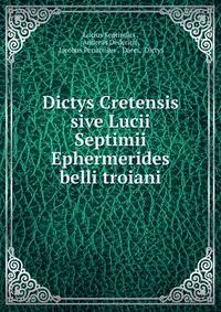 Dictys Cretensis sive Lucii Septimii Ephermerides belli troiani.