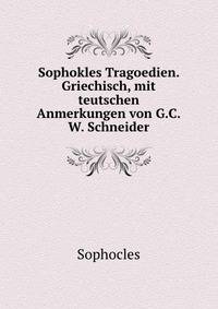 Sophokles Tragoedien. Griechisch, mit teutschen Anmerkungen von G.C.W. Schneider