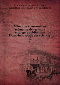 M?moires couronn?s et m?moires des savants ?trangers publi?s: par l'Acad?mic royale des sciences .