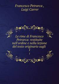 Le rime di Francesco Petrarca: restituite nell'ordine e nella lezione del testo originario sugli .