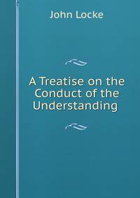 A Treatise on the Conduct of the Understanding .
