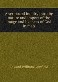 A scriptural inquiry into the nature and import of the image and likeness of God in man