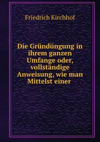Die Grundungung in ihrem ganzen Umfange oder, vollstandige Anweisung, wie man Mittelst einer .