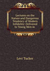 Lectures on the Nature and Dangerous Tendency of Modern Infidelity: Delivered to Young Men in .