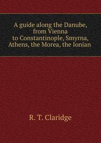 A guide along the Danube, from Vienna to Constantinople, Smyrna, Athens, the Morea, the Ionian .