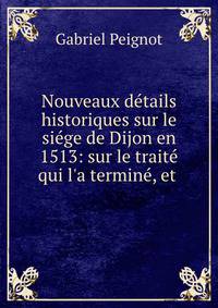 Nouveaux d?tails historiques sur le si?ge de Dijon en 1513: sur le trait? qui l'a termin?, et .