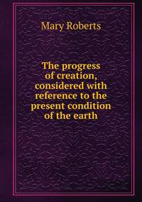 The progress of creation, considered with reference to the present condition of the earth