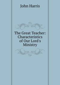 The Great Teacher: Characteristics of Our Lord's Ministry