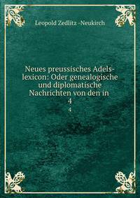 Neues preussisches Adels-lexicon: Oder genealogische und diplomatische Nachrichten von den in .. 4