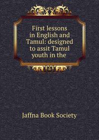 First lessons in English and Tamul: designed to assit Tamul youth in the .