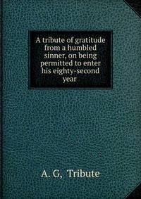 A tribute of gratitude from a humbled sinner, on being permitted to enter his eighty-second year .