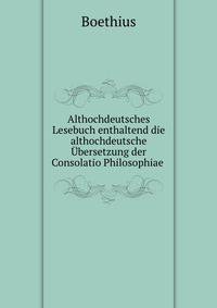 Althochdeutsches Lesebuch enthaltend die althochdeutsche Ubersetzung der Consolatio Philosophiae .
