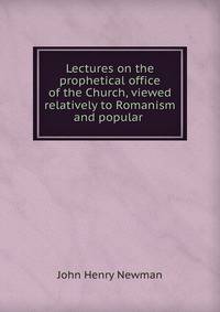 Lectures on the prophetical office of the Church, viewed relatively to Romanism and popular .