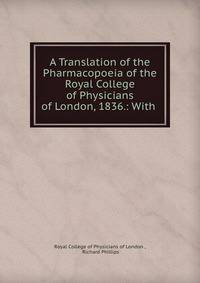 A Translation of the Pharmacopoeia of the Royal College of Physicians of London, 1836.: With .