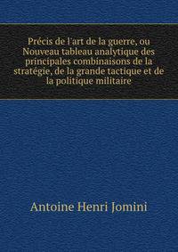 Pre?cis de l'art de la guerre, ou Nouveau tableau analytique des principales combinaisons de la strate?gie, de la grande tactique et de la politique militaire
