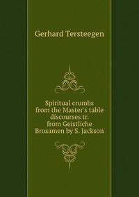Spiritual crumbs from the Master's table discourses tr. from Geistliche Brosamen by S. Jackson