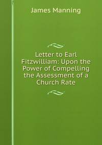 Letter to Earl Fitzwilliam: Upon the Power of Compelling the Assessment of a Church Rate