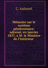 M?moire sur le syst?me p?nitentiaire: adress?, en janvier 1837, a M. le Ministre de l'Int?rieur .