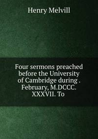 Four sermons preached before the University of Cambridge during . February, M.DCCC.XXXVII. To .