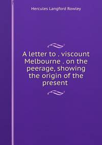 A letter to . viscount Melbourne . on the peerage, showing the origin of the present .