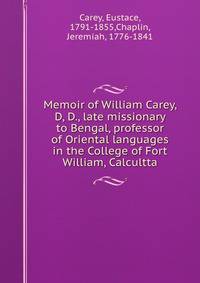 Memoir of William Carey, D, D., late missionary to Bengal, professor of Oriental languages in the College of Fort William, Calcultta