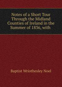 Notes of a Short Tour Through the Midland Counties of Ireland in the Summer of 1836, with .