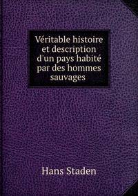 V?ritable histoire et description d'un pays habit? par des hommes sauvages .