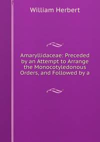 Amaryllidaceae: Preceded by an Attempt to Arrange the Monocotyledonous Orders, and Followed by a .