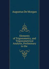 Elements of Trigonometry, and Trigonometrical Analysis, Preliminary to the .