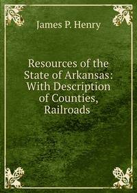 Resources of the State of Arkansas: With Description of Counties, Railroads .