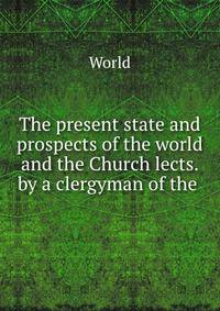The present state and prospects of the world and the Church lects. by a clergyman of the .