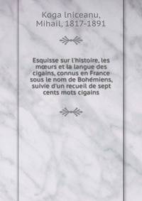 Esquisse sur l'histoire, les m?urs et la langue des cigains, connus en France sous le nom de Bohe?miens, suivie d'un recueil de sept cents mots cigains