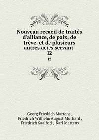 Nouveau recueil de trait?s d'alliance, de paix, de tr?ve. et de plusieurs autres actes servant .