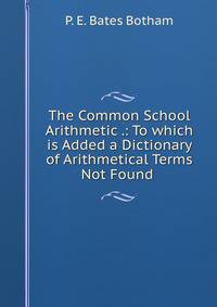 The Common School Arithmetic .: To which is Added a Dictionary of Arithmetical Terms Not Found .