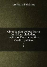 Obras sueltas de Jose Maria Luis Mora, ciudadano mejicano: Revista politica. Credito publico.. 2