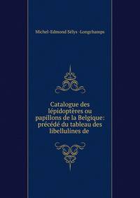 Catalogue des lepidopteres ou papillons de la Belgique: precede du tableau des libellulines de .