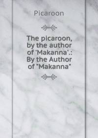 The picaroon, by the author of 'Makanna'.: By the Author of "Makanna".