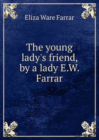 The young lady's friend, by a lady E.W. Farrar.