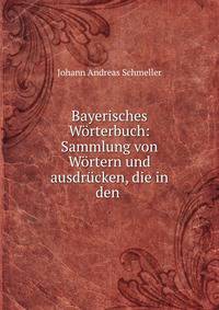 Bayerisches Worterbuch: Sammlung von Wortern und ausdrucken, die in den .