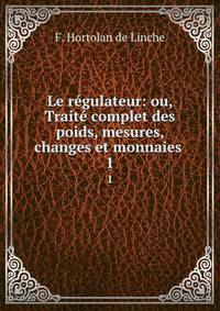 Le rgulateur: ou, Trait complet des poids, mesures, changes et monnaies .. 1