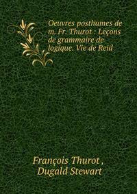 Oeuvres posthumes de m. Fr. Thurot : Lecons de grammaire de logique. Vie de Reid