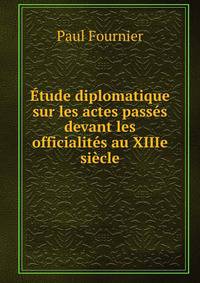 Etude diplomatique sur les actes passes devant les officialites au XIIIe siecle