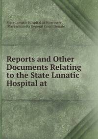 Reports and Other Documents Relating to the State Lunatic Hospital at .
