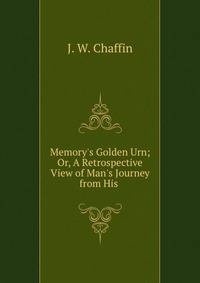 Memory's Golden Urn; Or, A Retrospective View of Man's Journey from His .