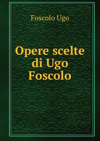 Opere scelte di Ugo Foscolo.