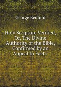Holy Scripture Verified, Or, The Divine Authority of the Bible, Confirmed by an Appeal to Facts .
