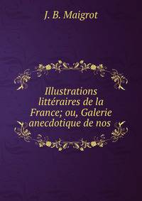 Illustrations litteraires de la France; ou, Galerie anecdotique de nos .