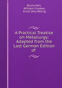A Practical Treatise on Metallurgy: Adapted from the Last German Edition of .