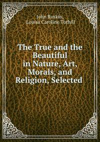 The True and the Beautiful in Nature, Art, Morals, and Religion, Selected .