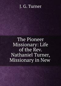 The Pioneer Missionary: Life of the Rev. Nathaniel Turner, Missionary in New .